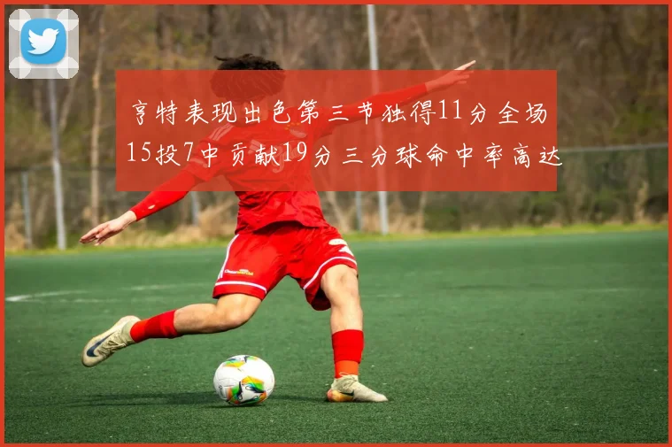 亨特表现出色第三节独得11分全场15投7中贡献19分三分球命中率高达375