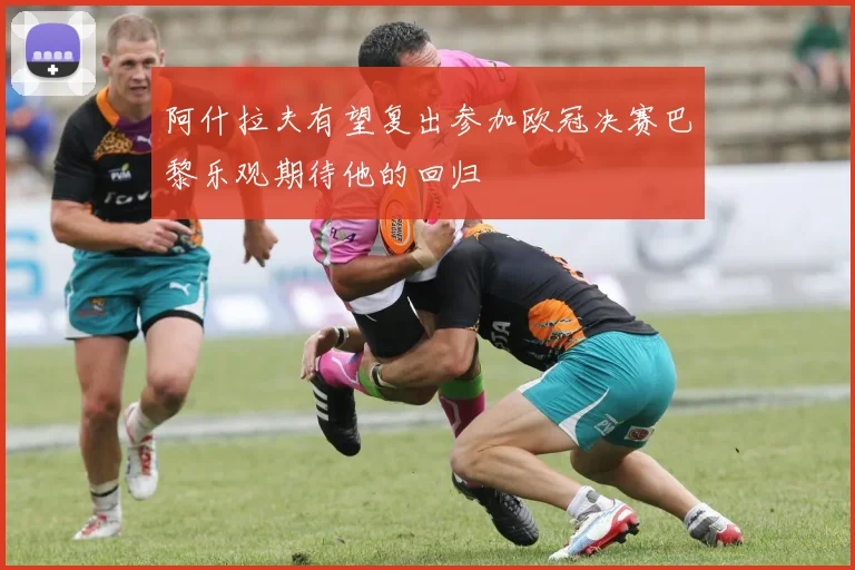 阿什拉夫有望复出参加欧冠决赛巴黎乐观期待他的回归