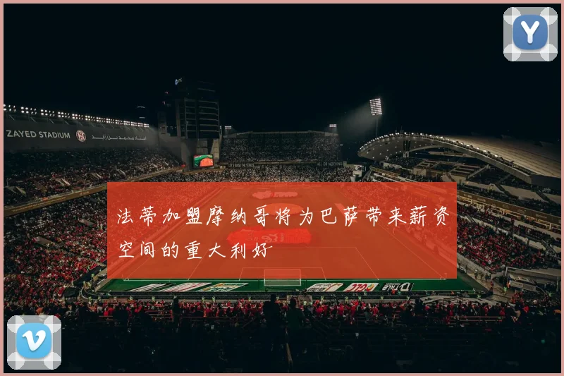法蒂加盟摩纳哥将为巴萨带来薪资空间的重大利好