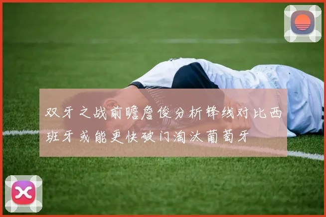 双牙之战前瞻詹俊分析锋线对比西班牙或能更快破门淘汰葡萄牙