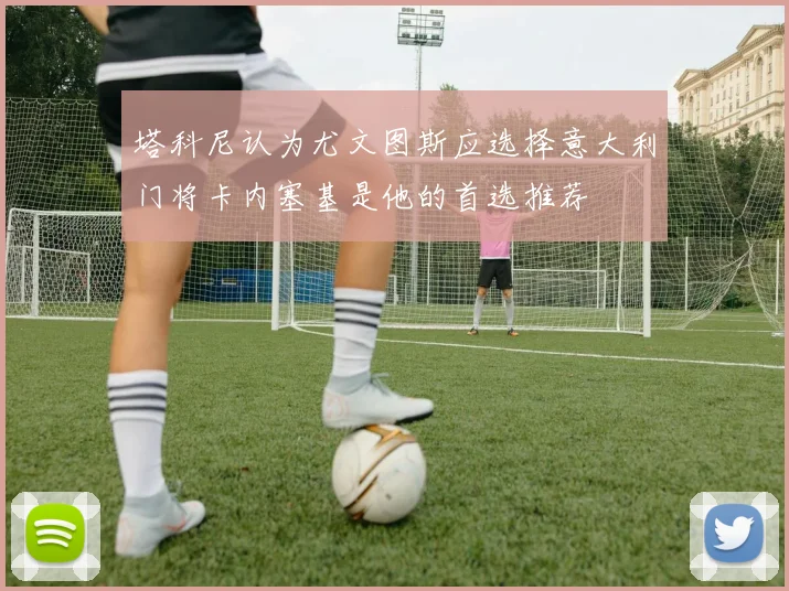 塔科尼认为尤文图斯应选择意大利门将卡内塞基是他的首选推荐