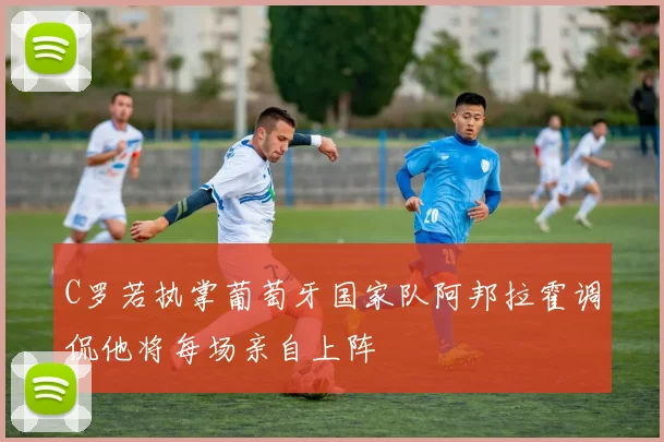 C罗若执掌葡萄牙国家队阿邦拉霍调侃他将每场亲自上阵