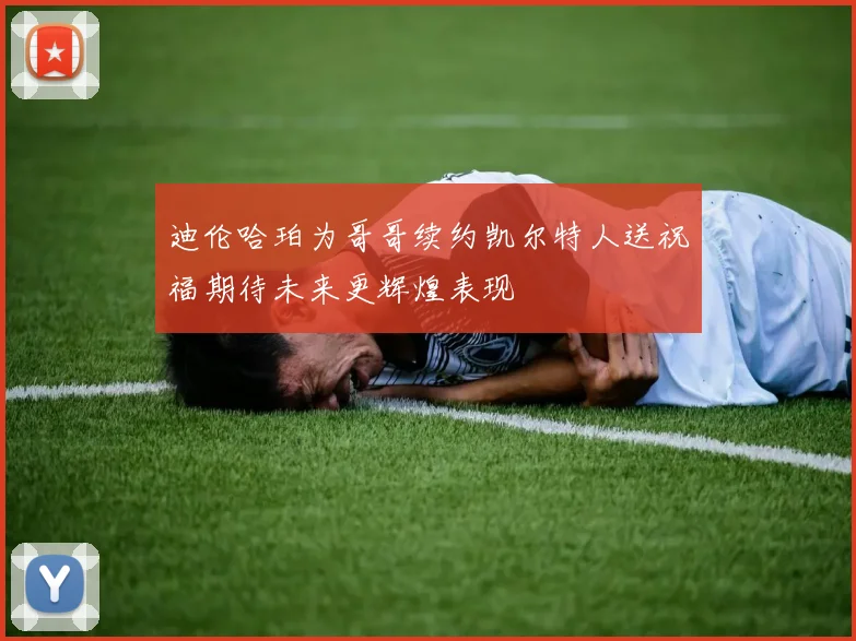 迪伦哈珀为哥哥续约凯尔特人送祝福期待未来更辉煌表现