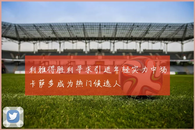 利雅得胜利寻求引进年轻实力中场卡萨多成为热门候选人