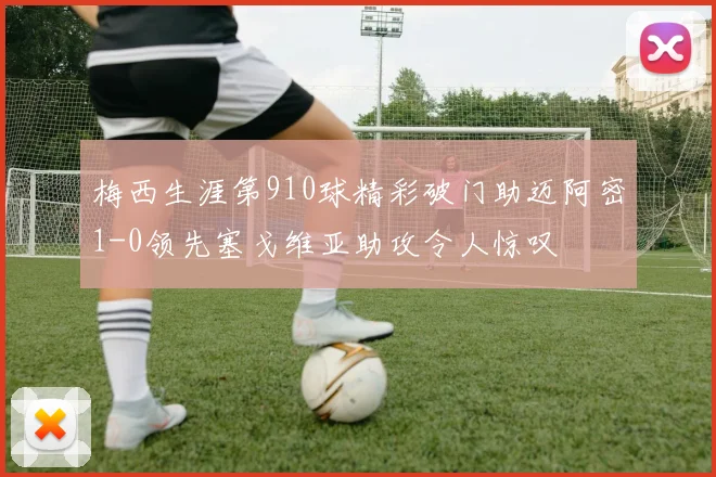 梅西生涯第910球精彩破门助迈阿密1-0领先塞戈维亚助攻令人惊叹