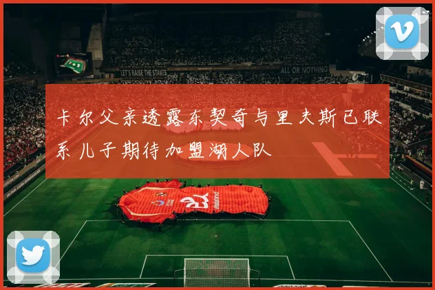 卡尔父亲透露东契奇与里夫斯已联系儿子期待加盟湖人队