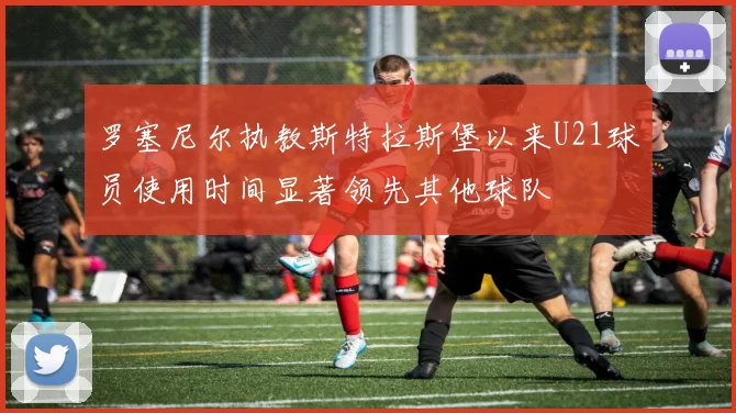 罗塞尼尔执教斯特拉斯堡以来U21球员使用时间显著领先其他球队