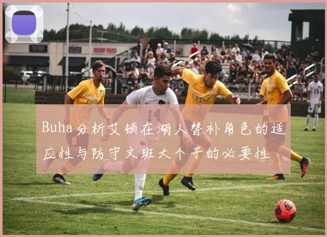 Buha分析艾顿在湖人替补角色的适应性与防守文班大个子的必要性