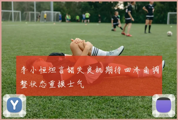 李小恒坦言错失良机期待回济南调整状态重振士气