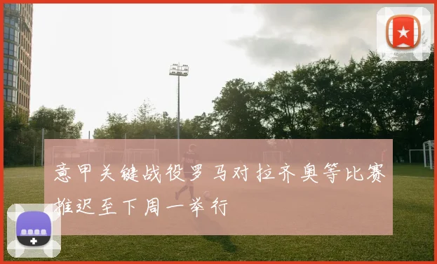 意甲关键战役罗马对拉齐奥等比赛推迟至下周一举行