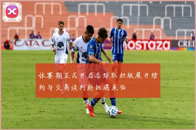 休赛期正式开启各球队积极展开续约与交易谈判新机遇来临