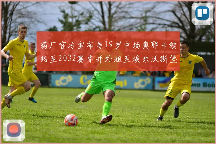 药厂官方宣布与19岁中场奥耶卡续约至2032赛季并外租至埃尔沃斯堡