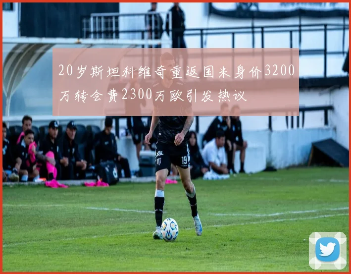 20岁斯坦科维奇重返国米身价3200万转会费2300万欧引发热议
