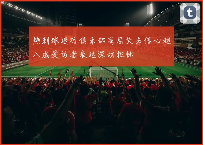 热刺球迷对俱乐部高层失去信心超八成受访者表达深切担忧