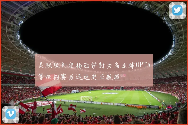 美职联判定梅西铲射为乌龙球OPTA等机构赛后迅速更正数据