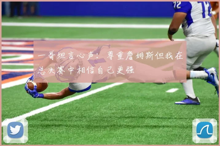 一哥坦言心声：尊重詹姆斯但我在总决赛中相信自己更强