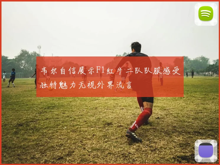 韦尔自信展示F1红牛二队队服感受独特魅力无视外界流言