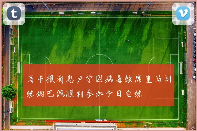 马卡报消息卢宁因病毒缺席皇马训练姆巴佩顺利参加今日合练