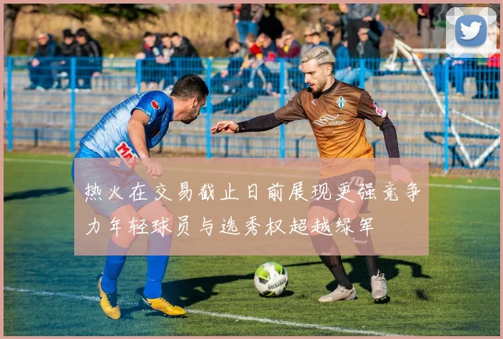 热火在交易截止日前展现更强竞争力年轻球员与选秀权超越绿军