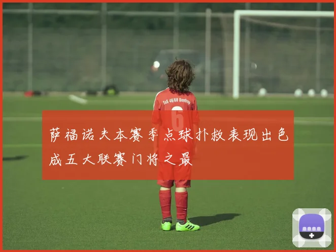 萨福诺夫本赛季点球扑救表现出色成五大联赛门将之最